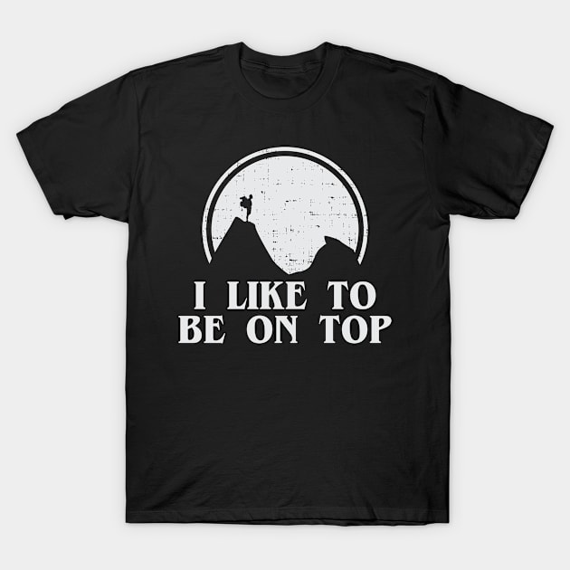 I Like To Be On Top Mountain Climber Nature Lover Hiker Adventure Backpacker Outdoor Camper Design Gift Idea T-Shirt by c1337s